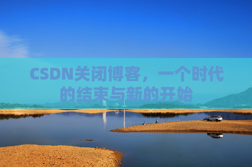 CSDN关闭博客，一个时代的结束与新的开始